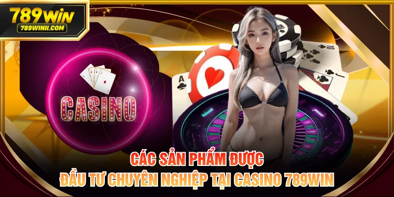 Các sản phẩm được đầu tư chuyên nghiệp tại casino 789WIN